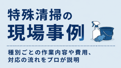 特殊清掃の現場事例|種別ごとの作業内容や費用、対応の流れをプロが説明