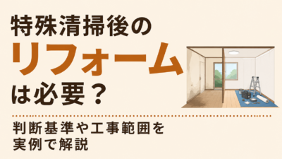 特殊清掃後のリフォームは必要?判断基準や工事範囲を実例で解説