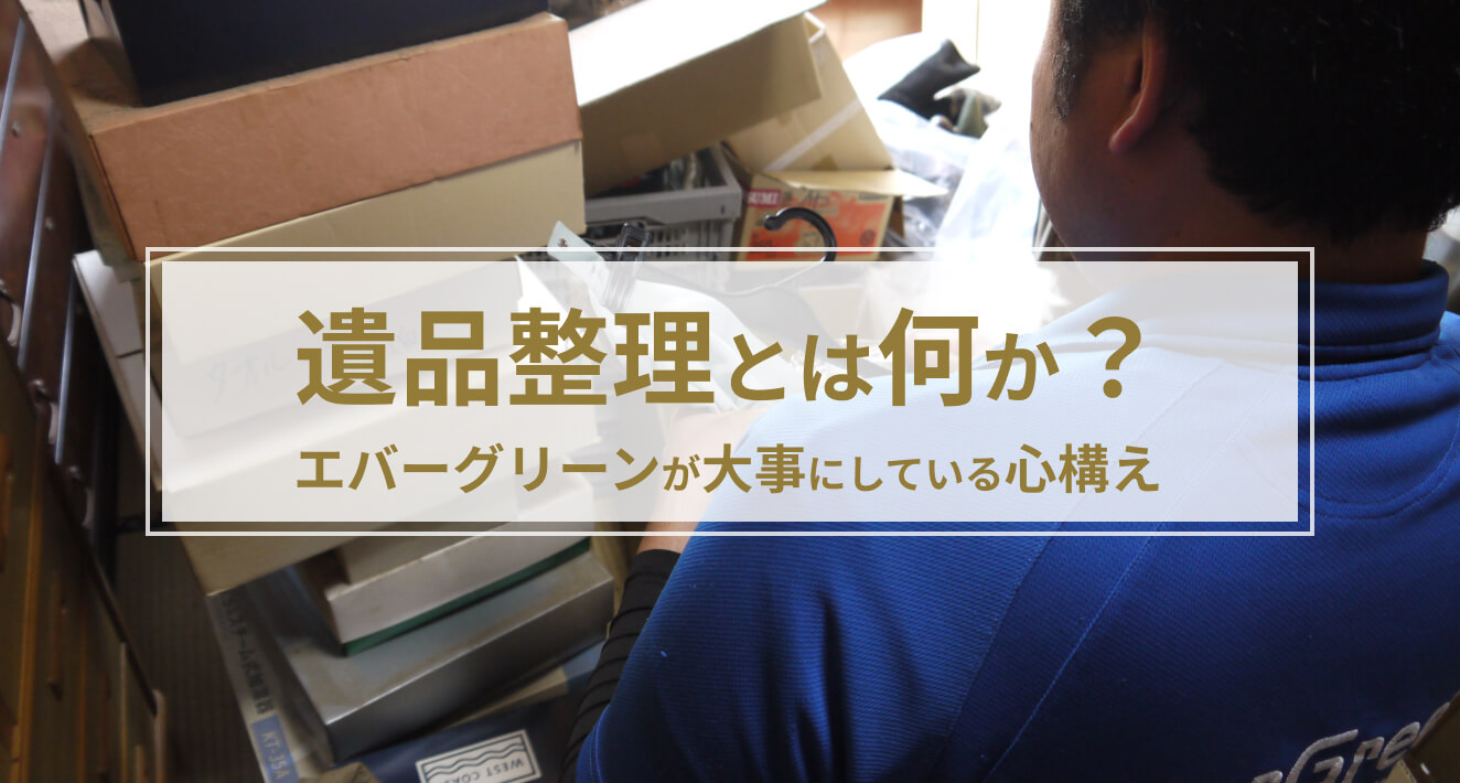 遺品整理とは何か？エバーグリーンが大事にしている心構え | 特殊清掃