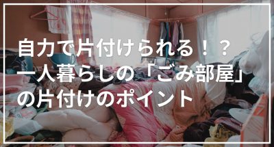自力で片付けられる!?一人暮らしの「ごみ部屋」の片付けのポイント
