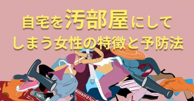 自宅を汚部屋にしてしまう女性の特徴と予防法、効率的な片付け方のポイントをご紹介