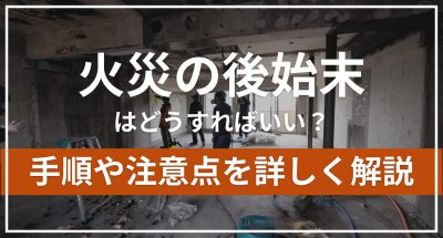 火災の後始末はどうすればいい?手順や注意点を詳しく解説
