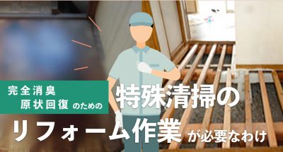 徹底消臭・原状回復を行うために、特殊清掃で汚染箇所の解体や除去後のリフォーム作業が必要な理由