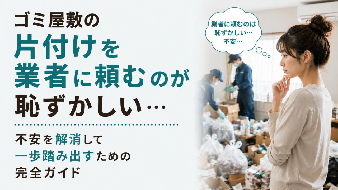 ゴミ屋敷の片付けを業者に頼むのが恥ずかしい…不安を解消して一歩踏み出すための完全ガイド