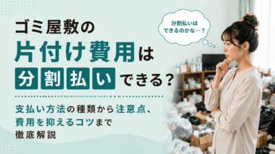 ゴミ屋敷の片付け費用は分割払いできる？支払い方法の種類から注意点、費用を抑えるコツまで徹底解説