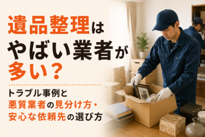 遺品整理はやばい業者が多い?トラブル事例と悪質業者の見分け方・安心な依頼先の選び方