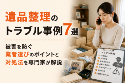 遺品整理のトラブル事例7選|被害を防ぐ業者選びのポイントと対処法を専門家が解説