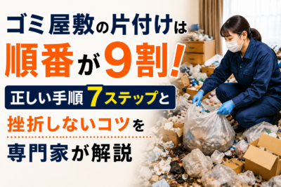 ゴミ屋敷の片付けは順番が9割！正しい手順7ステップと挫折しないコツを専門家が解説