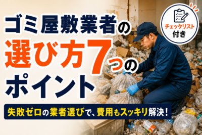 ゴミ屋敷業者の選び方7つのポイント｜悪質業者の見分け方・費用相場・安く抑えるコツを解説