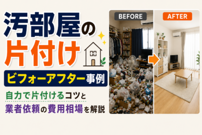 汚部屋の片付けビフォーアフター事例｜自力で片付けるコツと業者依頼の費用相場を解説