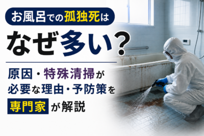 お風呂での孤独死はなぜ多い？原因・特殊清掃が必要な理由・予防策を専門家が解説